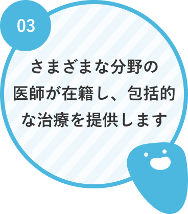 さまざまな分野の医師が在籍し、包括的な治療を提供します