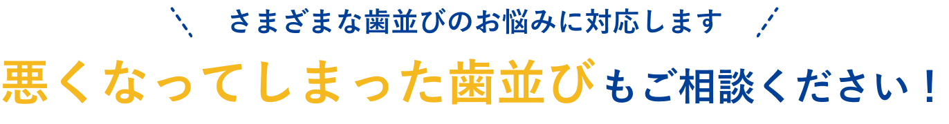 さまざまな歯並びのお悩みに対応します!悪くなってしまった歯並びもご相談ください！